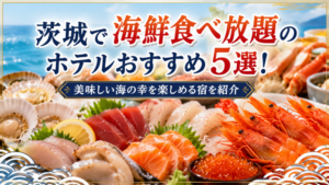 茨城で海鮮食べ放題のホテルおすすめ５選！美味しい海の幸を楽しめる宿を紹介