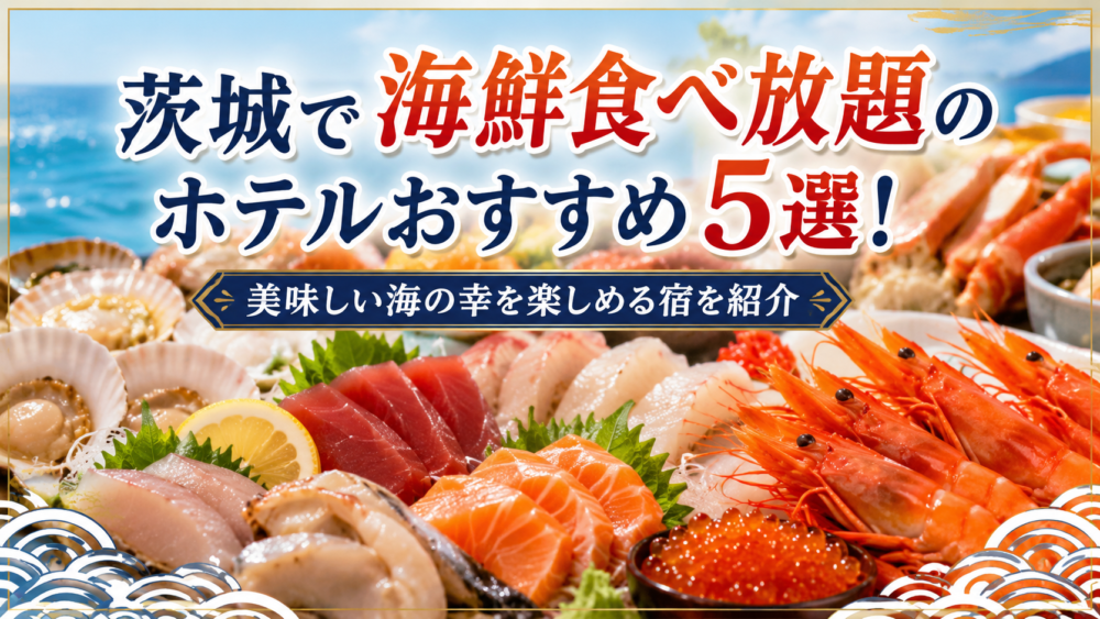茨城で海鮮食べ放題のホテルおすすめ５選！美味しい海の幸を楽しめる宿を紹介